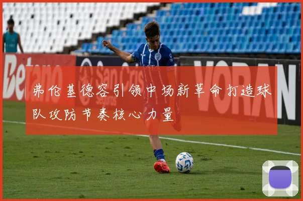 弗伦基德容引领中场新革命打造球队攻防节奏核心力量