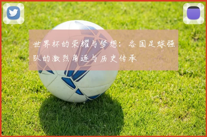 世界杯的荣耀与梦想：各国足球强队的激烈角逐与历史传承