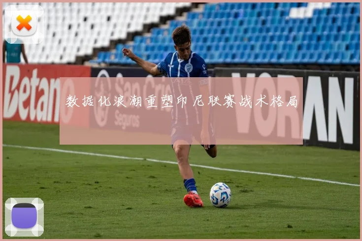 数据化浪潮重塑印尼联赛战术格局