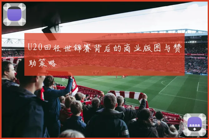 U20田径世锦赛背后的商业版图与赞助策略