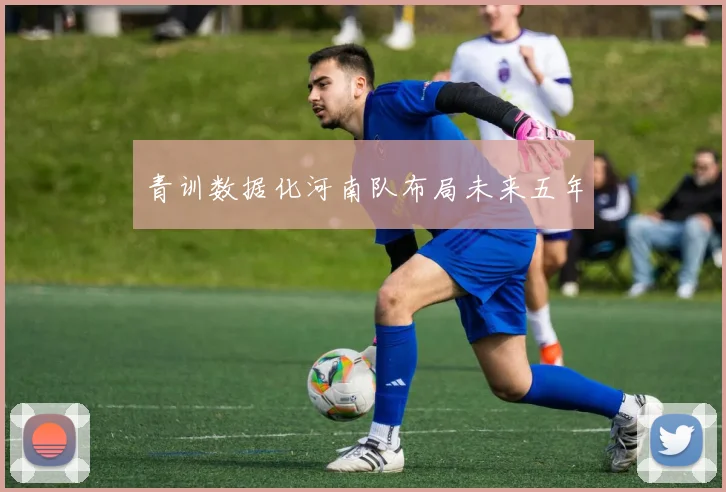 青训数据化河南队布局未来五年