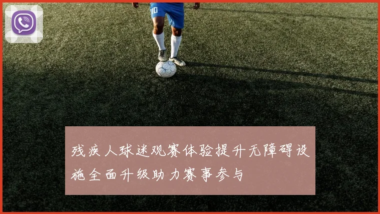 残疾人球迷观赛体验提升无障碍设施全面升级助力赛事参与