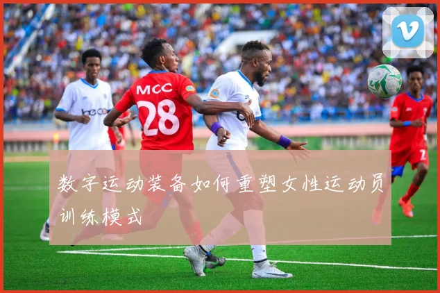 数字运动装备如何重塑女性运动员训练模式