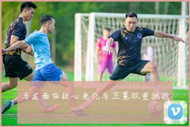 马龙面临核心老化与卫冕双重挑战