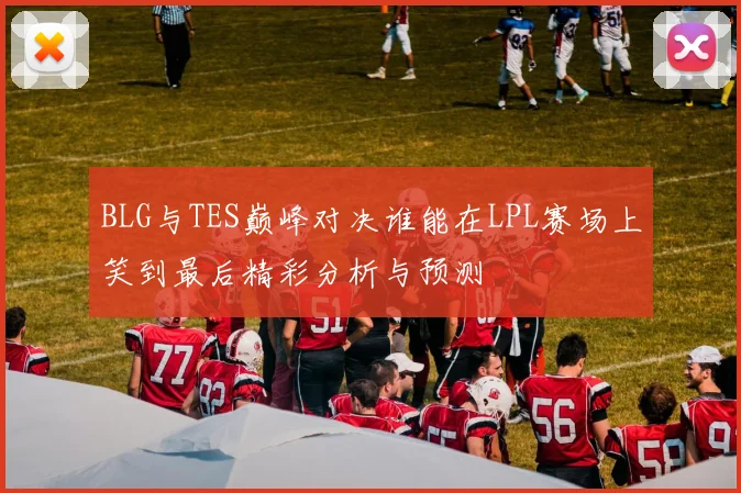 BLG与TES巅峰对决谁能在LPL赛场上笑到最后精彩分析与预测