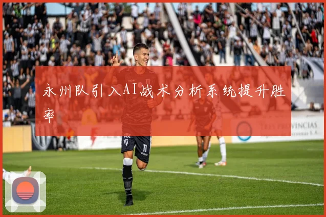 永州队引入AI战术分析系统提升胜率