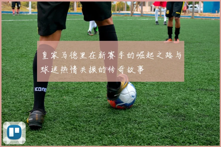 皇家马德里在新赛季的崛起之路与球迷热情共振的传奇故事