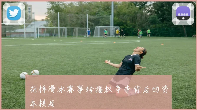 花样滑冰赛事转播权争夺背后的资本棋局