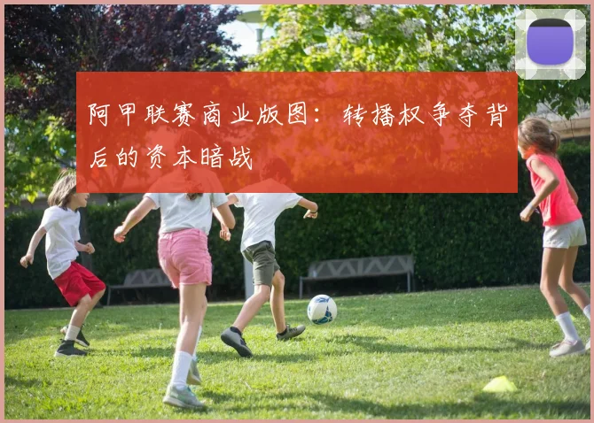阿甲联赛商业版图：转播权争夺背后的资本暗战