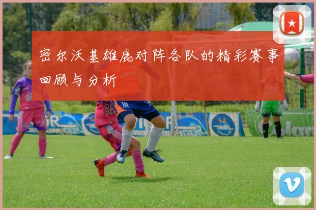 密尔沃基雄鹿对阵各队的精彩赛事回顾与分析