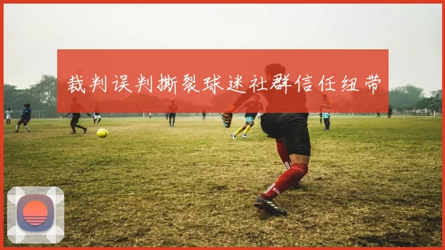 裁判误判撕裂球迷社群信任纽带