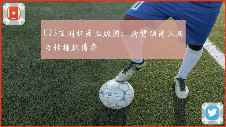 U23亚洲杯商业版图：新赞助商入局与转播权博弈